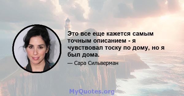 Это все еще кажется самым точным описанием - я чувствовал тоску по дому, но я был дома.