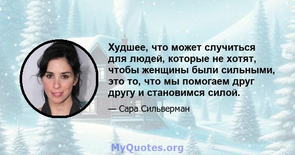 Худшее, что может случиться для людей, которые не хотят, чтобы женщины были сильными, это то, что мы помогаем друг другу и становимся силой.