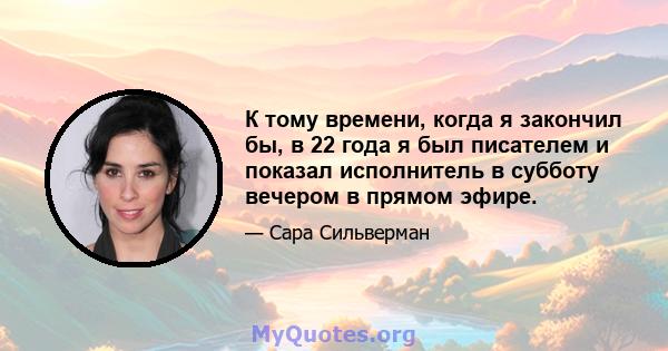 К тому времени, когда я закончил бы, в 22 года я был писателем и показал исполнитель в субботу вечером в прямом эфире.