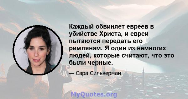 Каждый обвиняет евреев в убийстве Христа, и евреи пытаются передать его римлянам. Я один из немногих людей, которые считают, что это были черные.