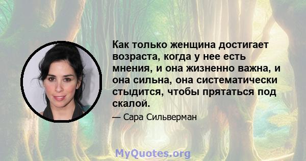 Как только женщина достигает возраста, когда у нее есть мнения, и она жизненно важна, и она сильна, она систематически стыдится, чтобы прятаться под скалой.