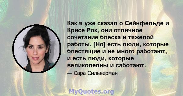 Как я уже сказал о Сейнфельде и Крисе Рок, они отличное сочетание блеска и тяжелой работы. [Но] есть люди, которые блестящие и не много работают, и есть люди, которые великолепны и саботают.