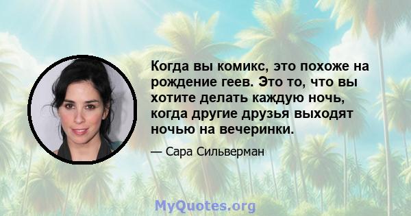 Когда вы комикс, это похоже на рождение геев. Это то, что вы хотите делать каждую ночь, когда другие друзья выходят ночью на вечеринки.