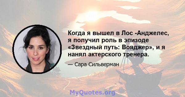 Когда я вышел в Лос -Анджелес, я получил роль в эпизоде ​​«Звездный путь: Вояджер», и я нанял актерского тренера.