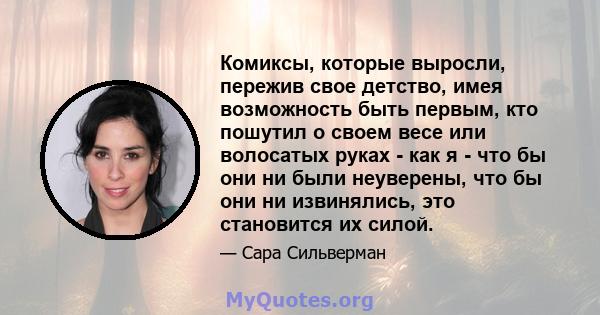 Комиксы, которые выросли, пережив свое детство, имея возможность быть первым, кто пошутил о своем весе или волосатых руках - как я - что бы они ни были неуверены, что бы они ни извинялись, это становится их силой.