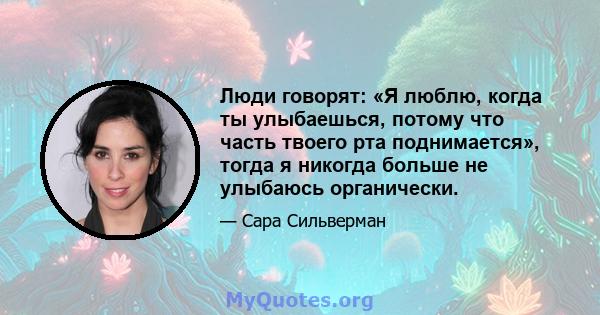 Люди говорят: «Я люблю, когда ты улыбаешься, потому что часть твоего рта поднимается», тогда я никогда больше не улыбаюсь органически.