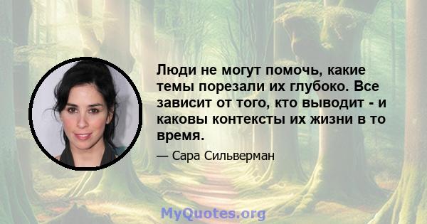 Люди не могут помочь, какие темы порезали их глубоко. Все зависит от того, кто выводит - и каковы контексты их жизни в то время.