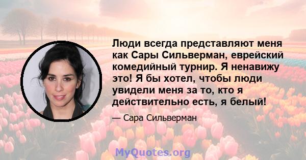 Люди всегда представляют меня как Сары Сильверман, еврейский комедийный турнир. Я ненавижу это! Я бы хотел, чтобы люди увидели меня за то, кто я действительно есть, я белый!