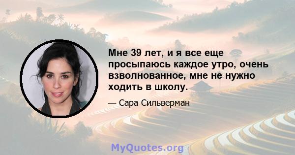 Мне 39 лет, и я все еще просыпаюсь каждое утро, очень взволнованное, мне не нужно ходить в школу.