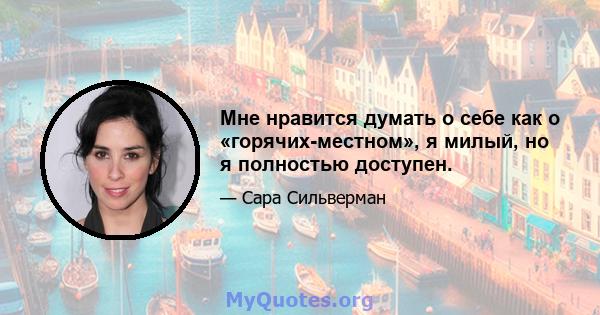 Мне нравится думать о себе как о «горячих-местном», я милый, но я полностью доступен.