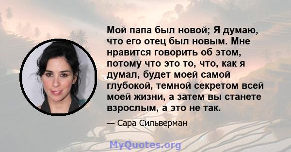 Мой папа был новой; Я думаю, что его отец был новым. Мне нравится говорить об этом, потому что это то, что, как я думал, будет моей самой глубокой, темной секретом всей моей жизни, а затем вы станете взрослым, а это не