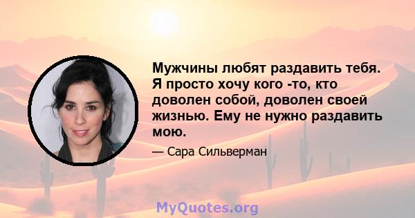 Мужчины любят раздавить тебя. Я просто хочу кого -то, кто доволен собой, доволен своей жизнью. Ему не нужно раздавить мою.