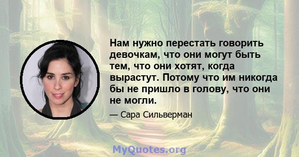 Нам нужно перестать говорить девочкам, что они могут быть тем, что они хотят, когда вырастут. Потому что им никогда бы не пришло в голову, что они не могли.