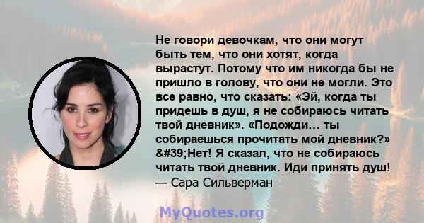 Не говори девочкам, что они могут быть тем, что они хотят, когда вырастут. Потому что им никогда бы не пришло в голову, что они не могли. Это все равно, что сказать: «Эй, когда ты придешь в душ, я не собираюсь читать