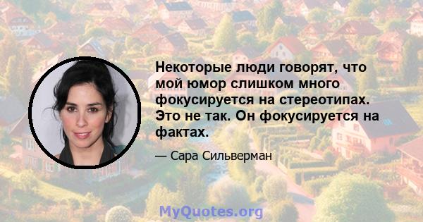 Некоторые люди говорят, что мой юмор слишком много фокусируется на стереотипах. Это не так. Он фокусируется на фактах.