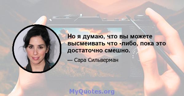 Но я думаю, что вы можете высмеивать что -либо, пока это достаточно смешно.