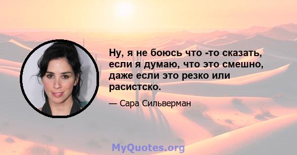 Ну, я не боюсь что -то сказать, если я думаю, что это смешно, даже если это резко или расистско.