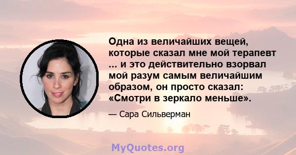 Одна из величайших вещей, которые сказал мне мой терапевт ... и это действительно взорвал мой разум самым величайшим образом, он просто сказал: «Смотри в зеркало меньше».