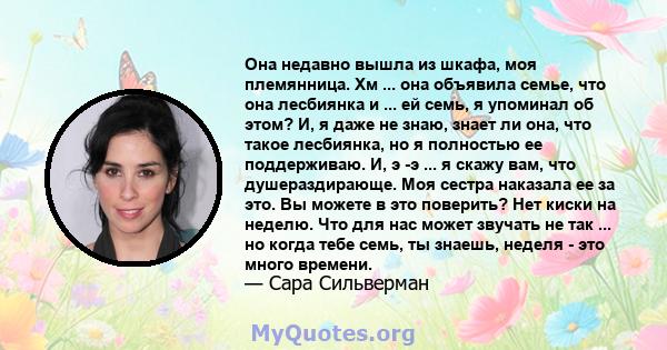 Она недавно вышла из шкафа, моя племянница. Хм ... она объявила семье, что она лесбиянка и ... ей семь, я упоминал об этом? И, я даже не знаю, знает ли она, что такое лесбиянка, но я полностью ее поддерживаю. И, э -э