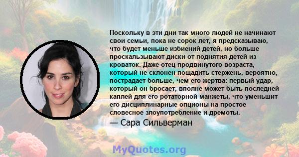 Поскольку в эти дни так много людей не начинают свои семьи, пока не сорок лет, я предсказываю, что будет меньше избиений детей, но больше проскальзывают диски от поднятия детей из кроваток. Даже отец продвинутого