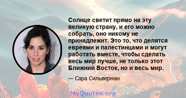 Солнце светит прямо на эту великую страну, и его можно собрать, оно никому не принадлежит. Это то, что делятся евреями и палестинцами и могут работать вместе, чтобы сделать весь мир лучше, не только этот Ближний Восток, 