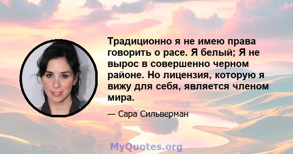 Традиционно я не имею права говорить о расе. Я белый; Я не вырос в совершенно черном районе. Но лицензия, которую я вижу для себя, является членом мира.