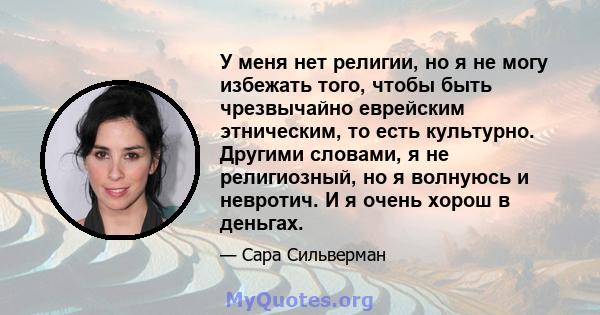 У меня нет религии, но я не могу избежать того, чтобы быть чрезвычайно еврейским этническим, то есть культурно. Другими словами, я не религиозный, но я волнуюсь и невротич. И я очень хорош в деньгах.