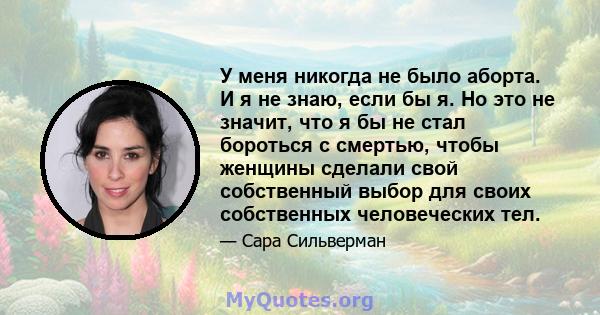 У меня никогда не было аборта. И я не знаю, если бы я. Но это не значит, что я бы не стал бороться с смертью, чтобы женщины сделали свой собственный выбор для своих собственных человеческих тел.