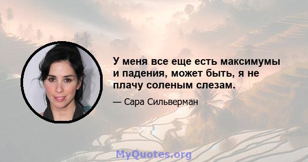 У меня все еще есть максимумы и падения, может быть, я не плачу соленым слезам.