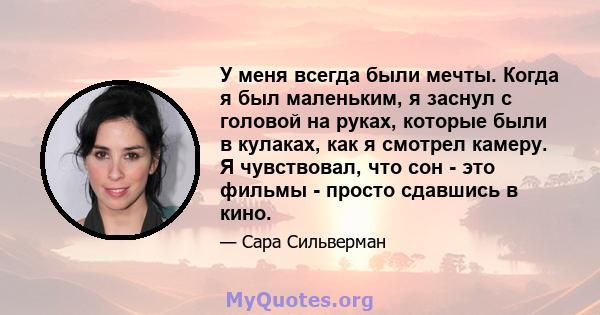 У меня всегда были мечты. Когда я был маленьким, я заснул с головой на руках, которые были в кулаках, как я смотрел камеру. Я чувствовал, что сон - это фильмы - просто сдавшись в кино.