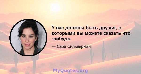 У вас должны быть друзья, с которыми вы можете сказать что -нибудь.