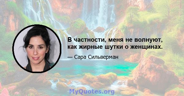 В частности, меня не волнуют, как жирные шутки о женщинах.