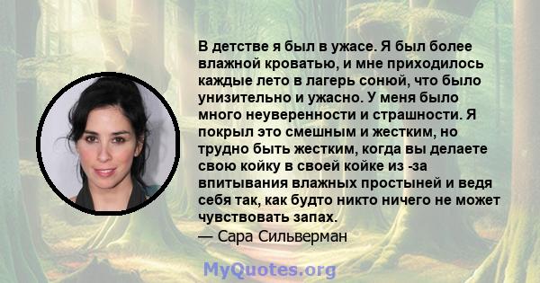 В детстве я был в ужасе. Я был более влажной кроватью, и мне приходилось каждые лето в лагерь сонюй, что было унизительно и ужасно. У меня было много неуверенности и страшности. Я покрыл это смешным и жестким, но трудно 