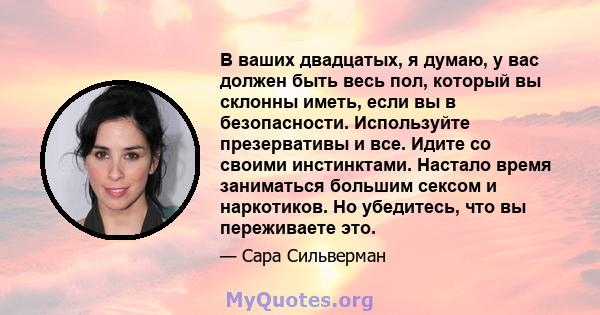 В ваших двадцатых, я думаю, у вас должен быть весь пол, который вы склонны иметь, если вы в безопасности. Используйте презервативы и все. Идите со своими инстинктами. Настало время заниматься большим сексом и