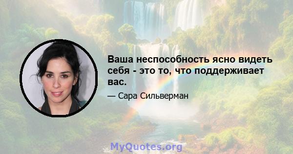 Ваша неспособность ясно видеть себя - это то, что поддерживает вас.