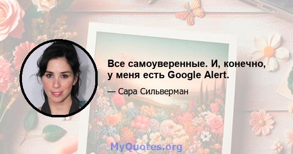 Все самоуверенные. И, конечно, у меня есть Google Alert.