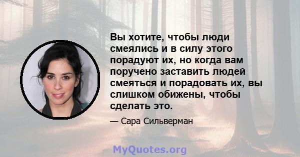 Вы хотите, чтобы люди смеялись и в силу этого порадуют их, но когда вам поручено заставить людей смеяться и порадовать их, вы слишком обижены, чтобы сделать это.