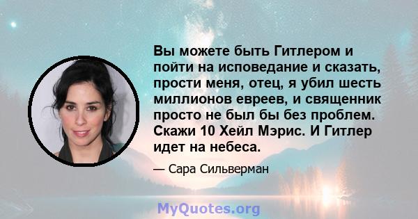 Вы можете быть Гитлером и пойти на исповедание и сказать, прости меня, отец, я убил шесть миллионов евреев, и священник просто не был бы без проблем. Скажи 10 Хейл Мэрис. И Гитлер идет на небеса.