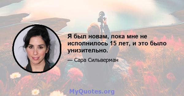 Я был новам, пока мне не исполнилось 15 лет, и это было унизительно.