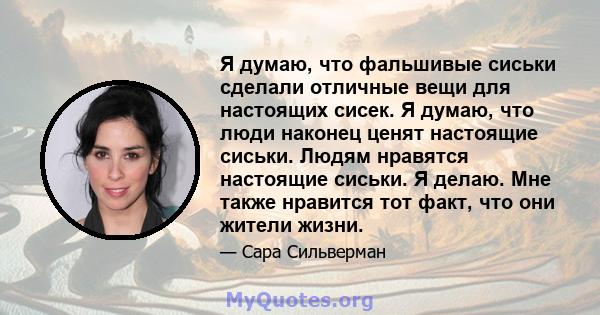 Я думаю, что фальшивые сиськи сделали отличные вещи для настоящих сисек. Я думаю, что люди наконец ценят настоящие сиськи. Людям нравятся настоящие сиськи. Я делаю. Мне также нравится тот факт, что они жители жизни.