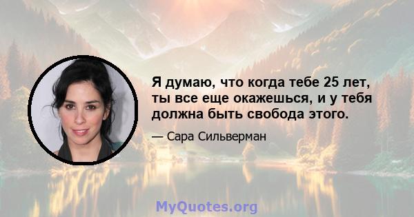 Я думаю, что когда тебе 25 лет, ты все еще окажешься, и у тебя должна быть свобода этого.