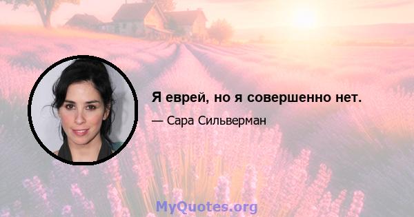 Я еврей, но я совершенно нет.