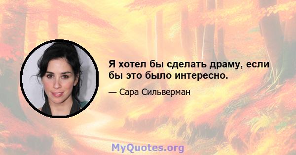 Я хотел бы сделать драму, если бы это было интересно.