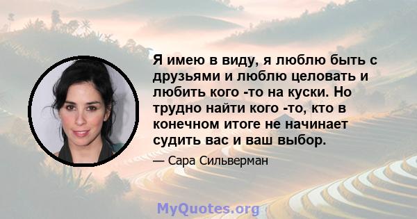 Я имею в виду, я люблю быть с друзьями и люблю целовать и любить кого -то на куски. Но трудно найти кого -то, кто в конечном итоге не начинает судить вас и ваш выбор.