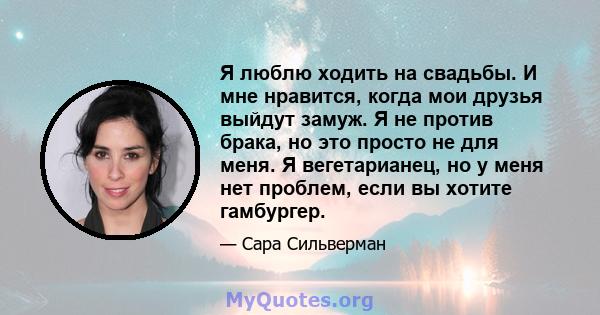 Я люблю ходить на свадьбы. И мне нравится, когда мои друзья выйдут замуж. Я не против брака, но это просто не для меня. Я вегетарианец, но у меня нет проблем, если вы хотите гамбургер.