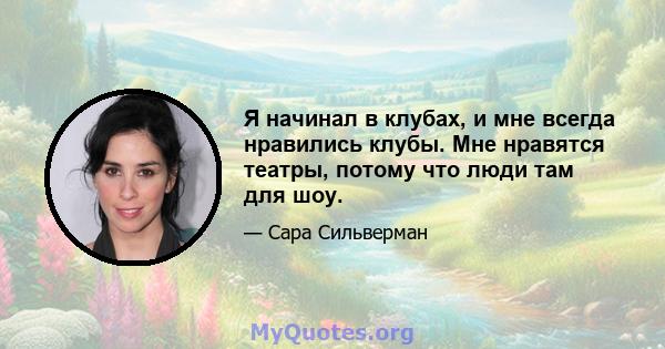 Я начинал в клубах, и мне всегда нравились клубы. Мне нравятся театры, потому что люди там для шоу.