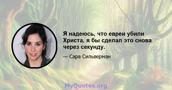 Я надеюсь, что евреи убили Христа, я бы сделал это снова через секунду.