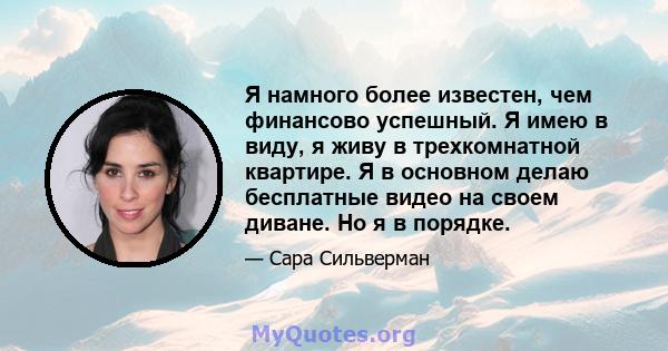 Я намного более известен, чем финансово успешный. Я имею в виду, я живу в трехкомнатной квартире. Я в основном делаю бесплатные видео на своем диване. Но я в порядке.