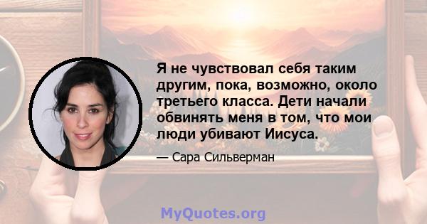 Я не чувствовал себя таким другим, пока, возможно, около третьего класса. Дети начали обвинять меня в том, что мои люди убивают Иисуса.