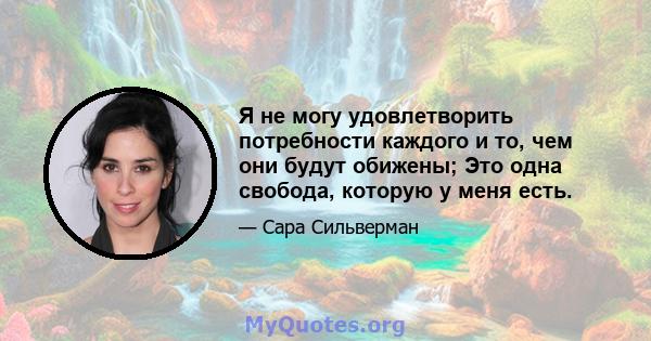 Я не могу удовлетворить потребности каждого и то, чем они будут обижены; Это одна свобода, которую у меня есть.